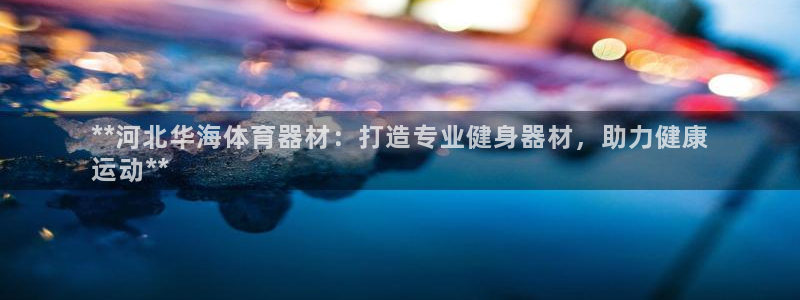 极悦官方网站app下载软件:**河北华海体育器材:打造专业健