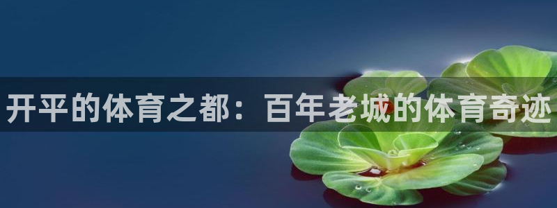 极悦官方网站app下载软件:开平的体育之都:百年老城的体育奇