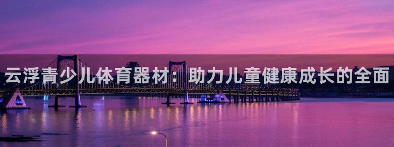 极悦平台官网登录入口网址查询:云浮青少儿体育器材:助力儿童健